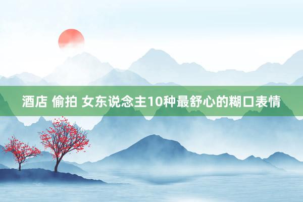 酒店 偷拍 女东说念主10种最舒心的糊口表情