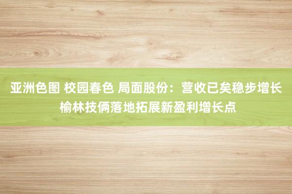 亚洲色图 校园春色 局面股份：营收已矣稳步增长 榆林技俩落地拓展新盈利增长点