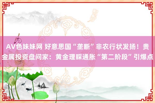 AV色妹妹网 好意思国“垄断”非农行状发扬！贵金属投资盘问家：黄金理睬通胀“第二阶段”引爆点
