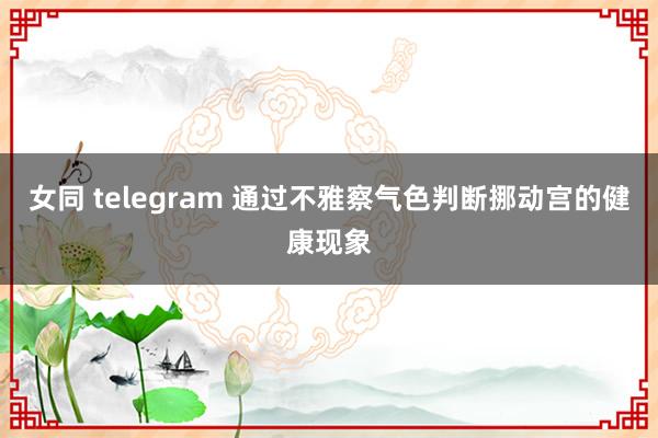 女同 telegram 通过不雅察气色判断挪动宫的健康现象
