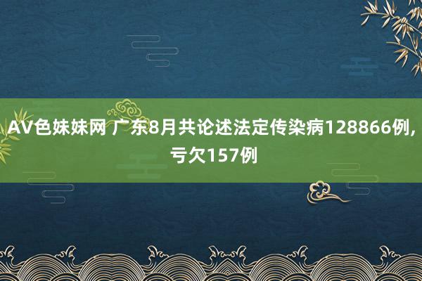 AV色妹妹网 广东8月共论述法定传染病128866例， 亏欠157例