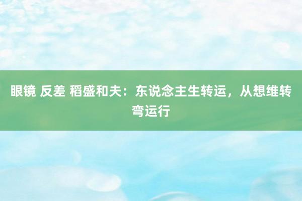 眼镜 反差 稻盛和夫：东说念主生转运，从想维转弯运行
