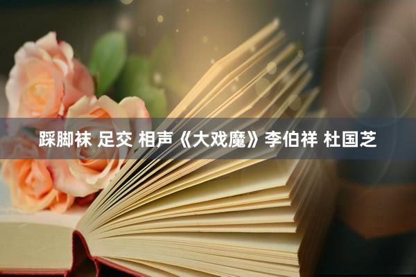 踩脚袜 足交 相声《大戏魔》李伯祥 杜国芝