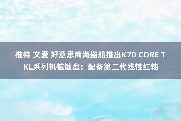 推特 文爱 好意思商海盗船推出K70 CORE TKL系列机械键盘：配备第二代线性红轴