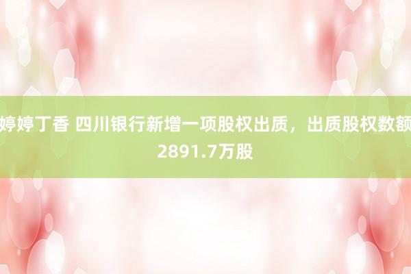 婷婷丁香 四川银行新增一项股权出质，出质股权数额2891.7万股