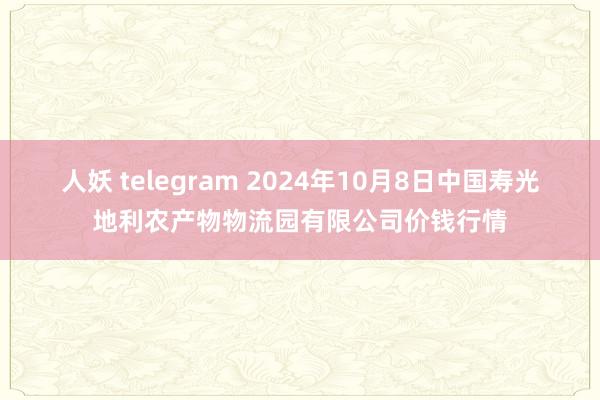 人妖 telegram 2024年10月8日中国寿光地利农产物物流园有限公司价钱行情