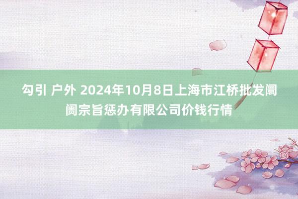 勾引 户外 2024年10月8日上海市江桥批发阛阓宗旨惩办有限公司价钱行情