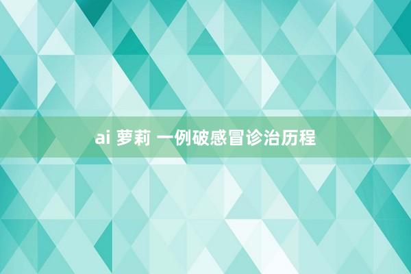 ai 萝莉 一例破感冒诊治历程
