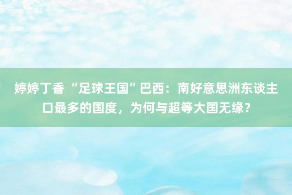 婷婷丁香 “足球王国”巴西：南好意思洲东谈主口最多的国度，为何与超等大国无缘？