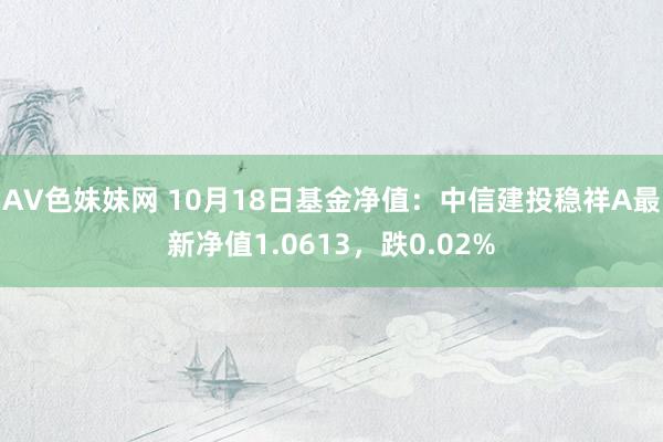 AV色妹妹网 10月18日基金净值：中信建投稳祥A最新净值1.0613，跌0.02%