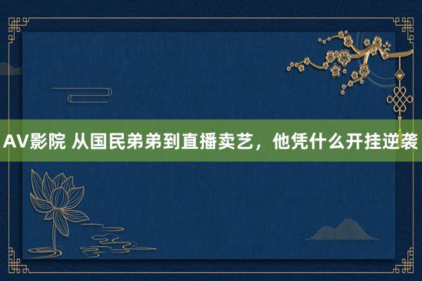 AV影院 从国民弟弟到直播卖艺，他凭什么开挂逆袭