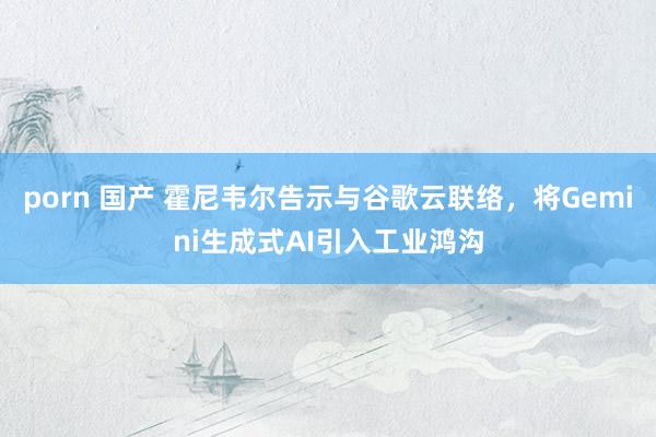 porn 国产 霍尼韦尔告示与谷歌云联络，将Gemini生成式AI引入工业鸿沟