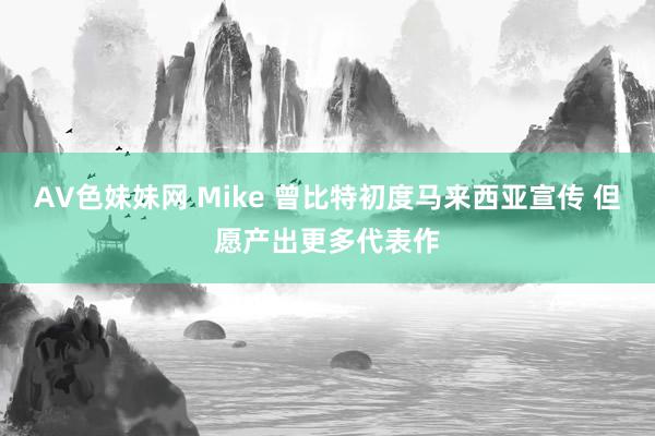 AV色妹妹网 Mike 曾比特初度马来西亚宣传 但愿产出更多代表作