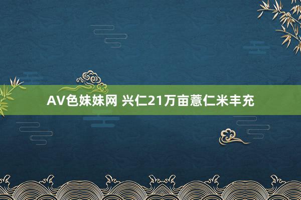 AV色妹妹网 兴仁21万亩薏仁米丰充