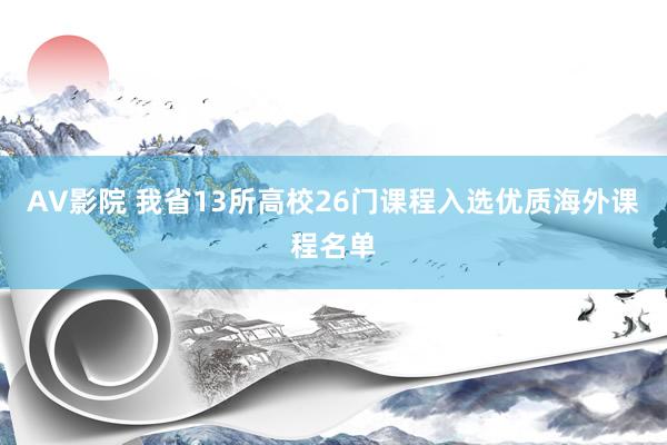 AV影院 我省13所高校26门课程入选优质海外课程名单