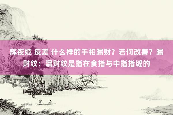 辉夜姬 反差 什么样的手相漏财?若何改善?漏财纹:漏财纹是指在食指与中指指缝的