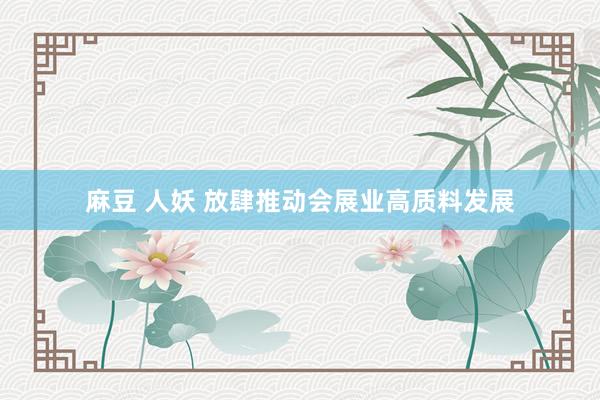 麻豆 人妖 放肆推动会展业高质料发展