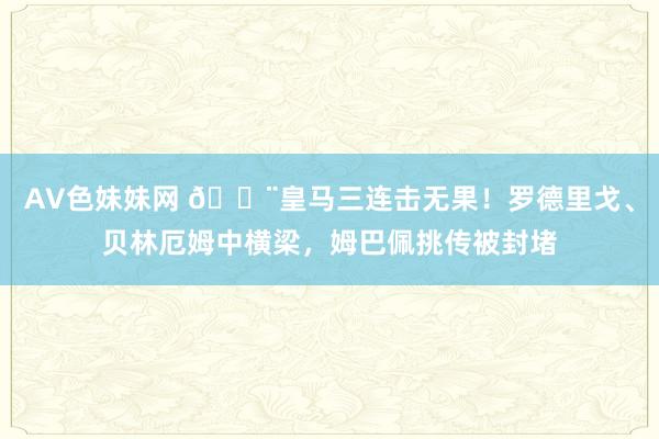 AV色妹妹网 😨皇马三连击无果！罗德里戈、贝林厄姆中横梁，姆巴佩挑传被封堵