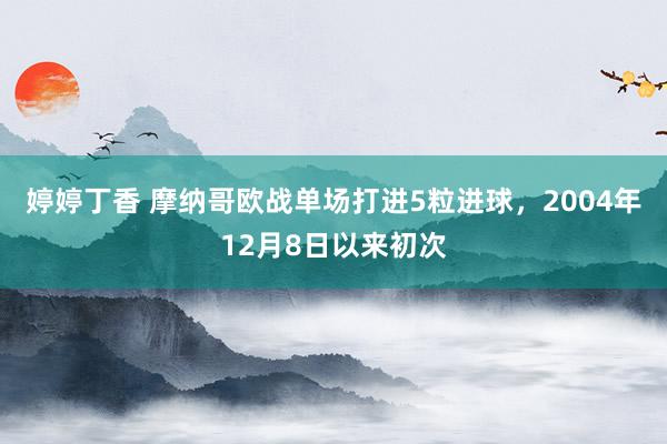 婷婷丁香 摩纳哥欧战单场打进5粒进球，2004年12月8日以来初次