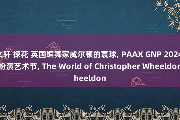 文轩 探花 英国编舞家威尔顿的寰球， PAAX GNP 2024 扮演艺术节， The World of Christopher Wheeldon