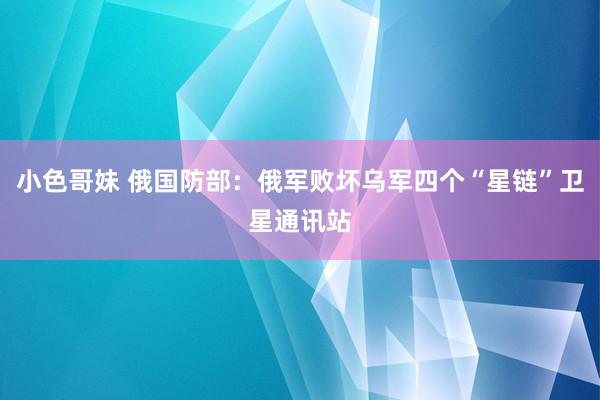 小色哥妹 俄国防部：俄军败坏乌军四个“星链”卫星通讯站