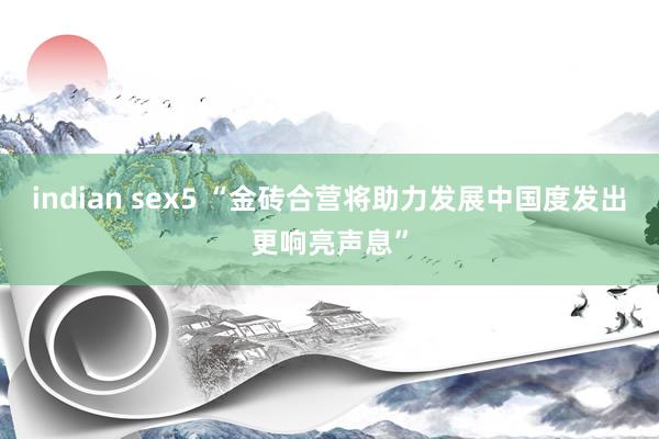 indian sex5 “金砖合营将助力发展中国度发出更响亮声息”