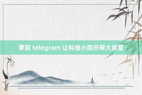 萝莉 telegram 让科技小院开释大能量