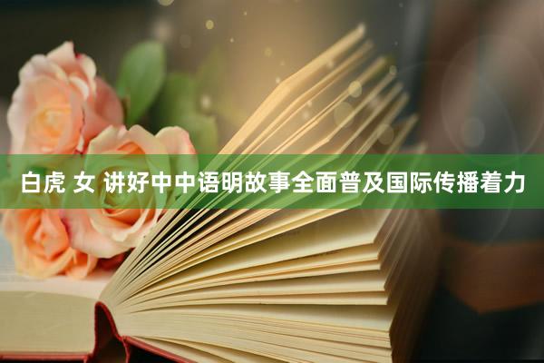 白虎 女 讲好中中语明故事全面普及国际传播着力