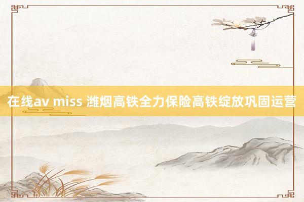 在线av miss 潍烟高铁全力保险高铁绽放巩固运营