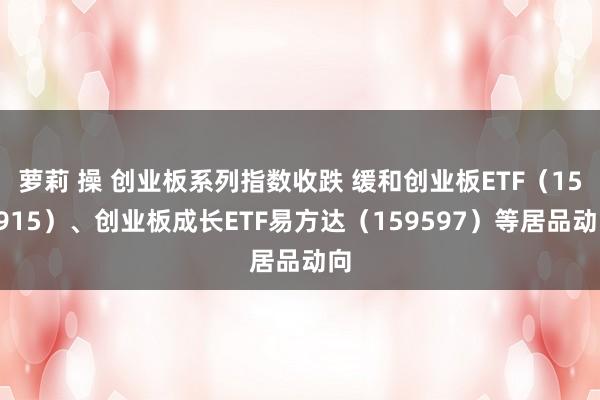 萝莉 操 创业板系列指数收跌 缓和创业板ETF（159915）、创业板成长ETF易方达（159597）等居品动向