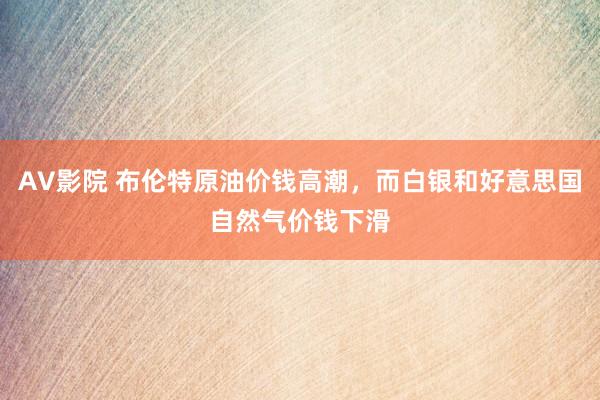 AV影院 布伦特原油价钱高潮，而白银和好意思国自然气价钱下滑