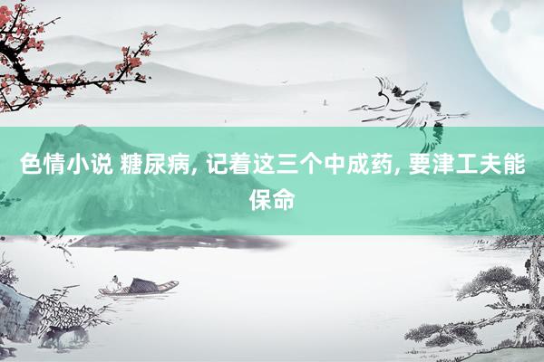 色情小说 糖尿病， 记着这三个中成药， 要津工夫能保命
