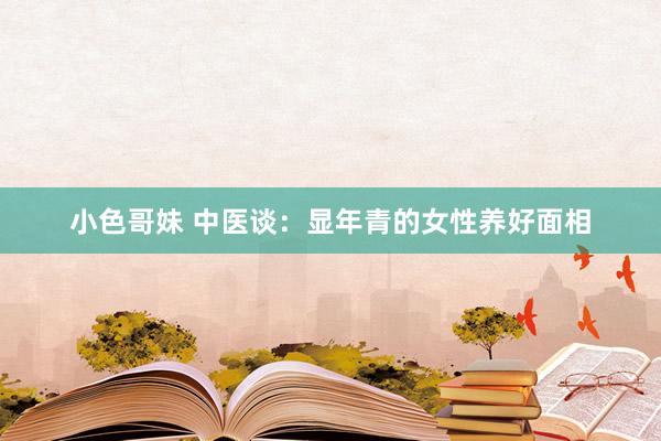 小色哥妹 中医谈:显年青的女性养好面相