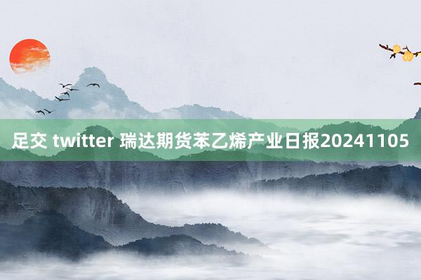 足交 twitter 瑞达期货苯乙烯产业日报20241105