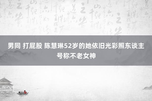 男同 打屁股 陈慧琳52岁的她依旧光彩照东谈主号称不老女神