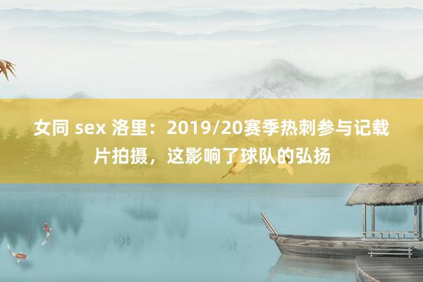 女同 sex 洛里：2019/20赛季热刺参与记载片拍摄，这影响了球队的弘扬