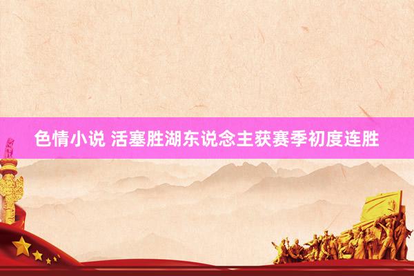 色情小说 活塞胜湖东说念主获赛季初度连胜