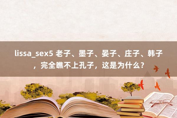 lissa_sex5 老子、墨子、晏子、庄子、韩子，完全瞧不上孔子，这是为什么？