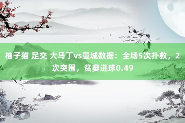 柚子猫 足交 大马丁vs曼城数据：全场5次扑救，2次突围，贫窭进球0.49