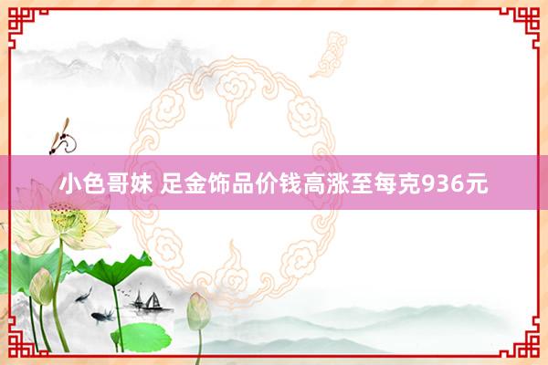 小色哥妹 足金饰品价钱高涨至每克936元