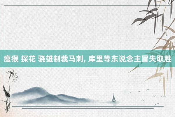 瘦猴 探花 骁雄制裁马刺， 库里等东说念主冒失取胜
