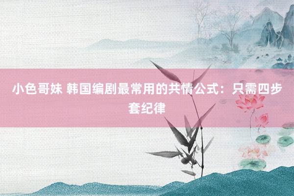 小色哥妹 韩国编剧最常用的共情公式：只需四步套纪律