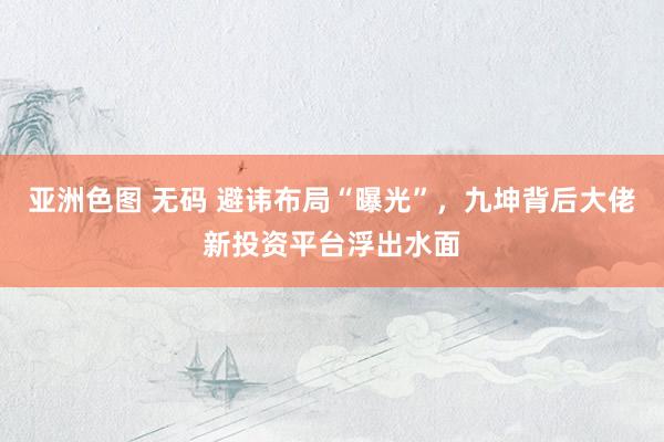 亚洲色图 无码 避讳布局“曝光”，九坤背后大佬新投资平台浮出水面