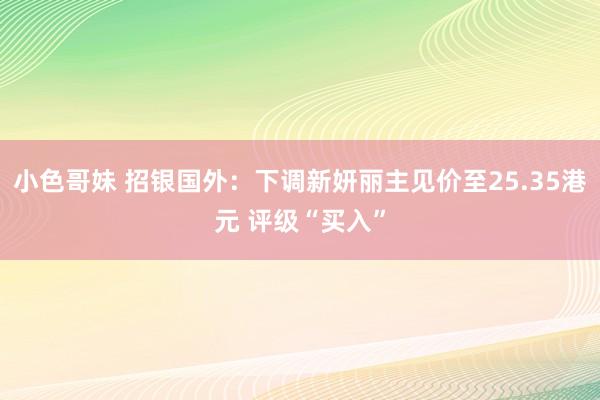 小色哥妹 招银国外：下调新妍丽主见价至25.35港元 评级“买入”
