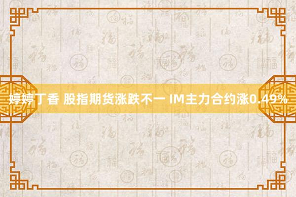 婷婷丁香 股指期货涨跌不一 IM主力合约涨0.49%