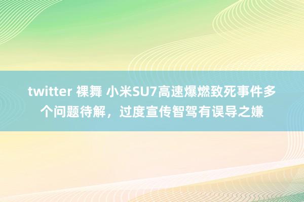 twitter 裸舞 小米SU7高速爆燃致死事件多个问题待解，过度宣传智驾有误导之嫌