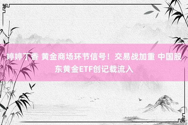 婷婷丁香 黄金商场环节信号！交易战加重 中国股东黄金ETF创记载流入
