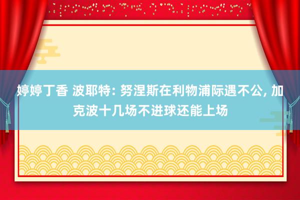 婷婷丁香 波耶特: 努涅斯在利物浦际遇不公， 加克波十几场不进球还能上场