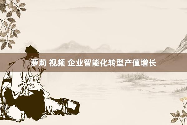 萝莉 视频 企业智能化转型产值增长