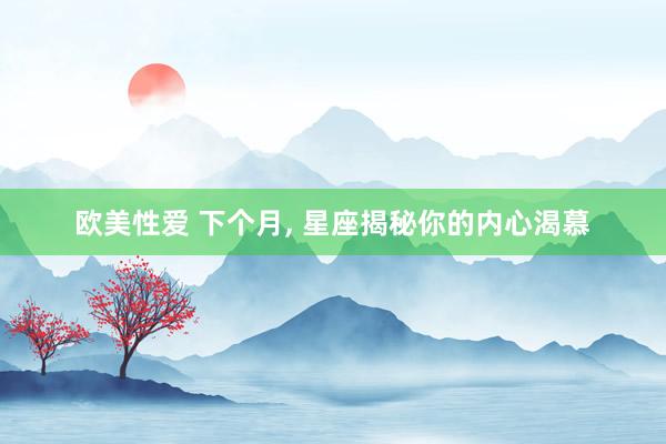 欧美性爱 下个月， 星座揭秘你的内心渴慕